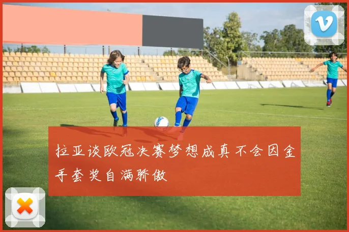拉亚谈欧冠决赛梦想成真不会因金手套奖自满骄傲