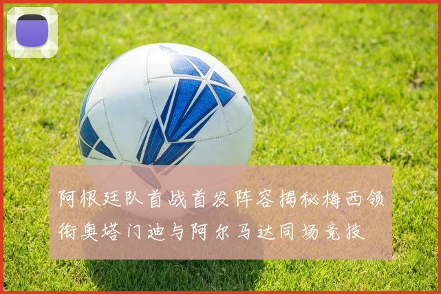 阿根廷队首战首发阵容揭秘梅西领衔奥塔门迪与阿尔马达同场竞技