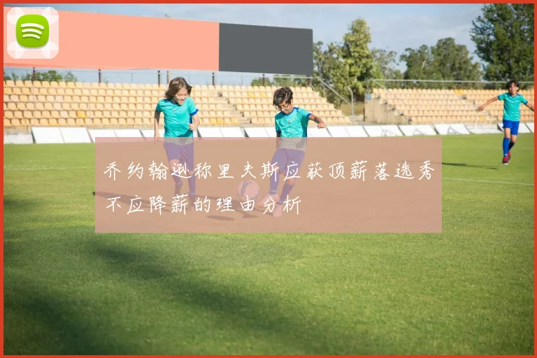 乔约翰逊称里夫斯应获顶薪落选秀不应降薪的理由分析