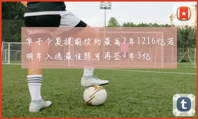 华子今夏提前续约最高2年1216亿若明年入选最佳阵可再签4年3亿