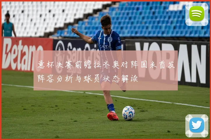 意杯决赛前瞻拉齐奥对阵国米首发阵容分析与球员状态解读
