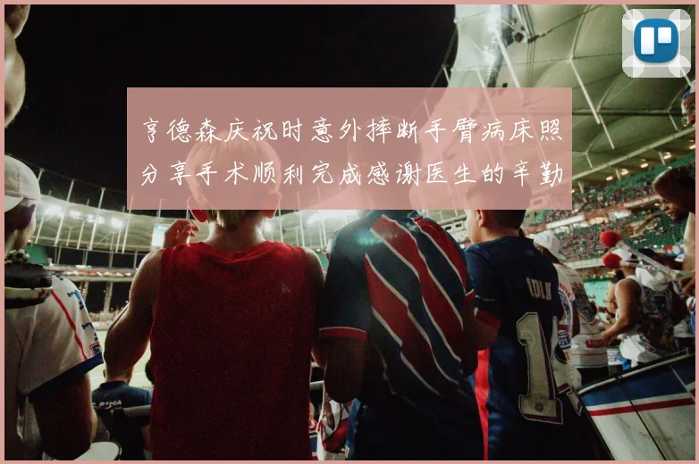亨德森庆祝时意外摔断手臂病床照分享手术顺利完成感谢医生的辛勤付出