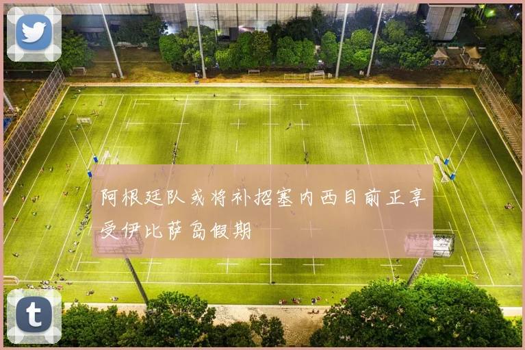 阿根廷队或将补招塞内西目前正享受伊比萨岛假期
